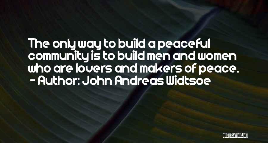 John Andreas Widtsoe Quotes: The Only Way To Build A Peaceful Community Is To Build Men And Women Who Are Lovers And Makers Of