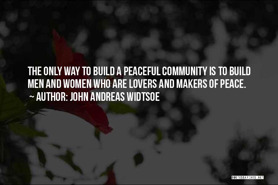 John Andreas Widtsoe Quotes: The Only Way To Build A Peaceful Community Is To Build Men And Women Who Are Lovers And Makers Of