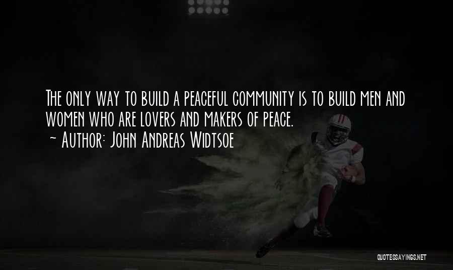 John Andreas Widtsoe Quotes: The Only Way To Build A Peaceful Community Is To Build Men And Women Who Are Lovers And Makers Of