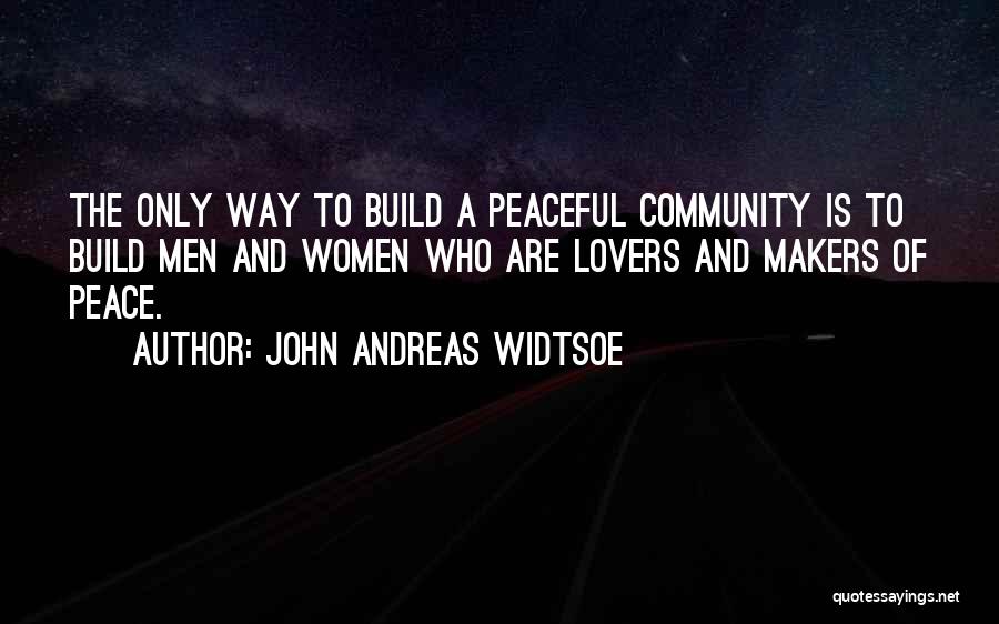John Andreas Widtsoe Quotes: The Only Way To Build A Peaceful Community Is To Build Men And Women Who Are Lovers And Makers Of