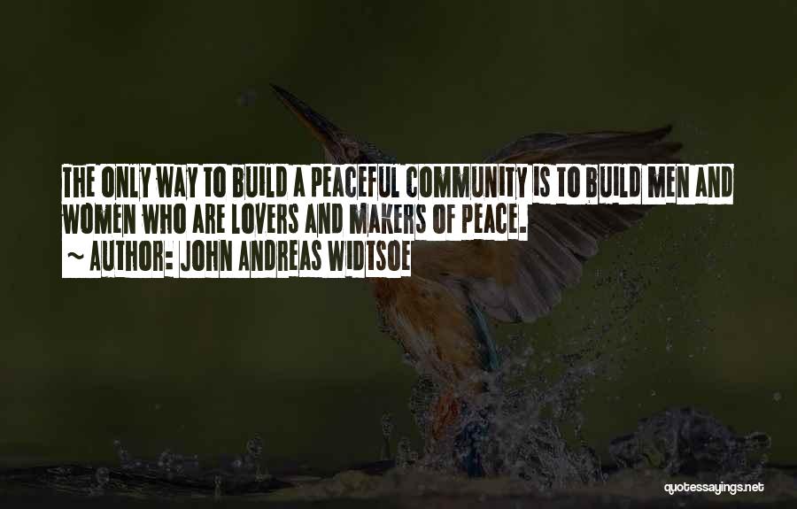 John Andreas Widtsoe Quotes: The Only Way To Build A Peaceful Community Is To Build Men And Women Who Are Lovers And Makers Of