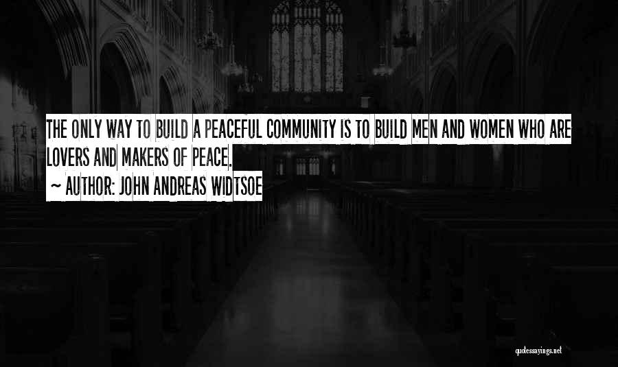 John Andreas Widtsoe Quotes: The Only Way To Build A Peaceful Community Is To Build Men And Women Who Are Lovers And Makers Of