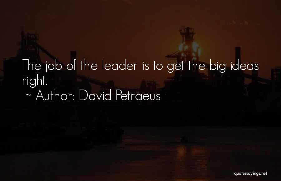 David Petraeus Quotes: The Job Of The Leader Is To Get The Big Ideas Right.