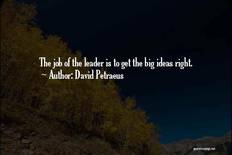 David Petraeus Quotes: The Job Of The Leader Is To Get The Big Ideas Right.