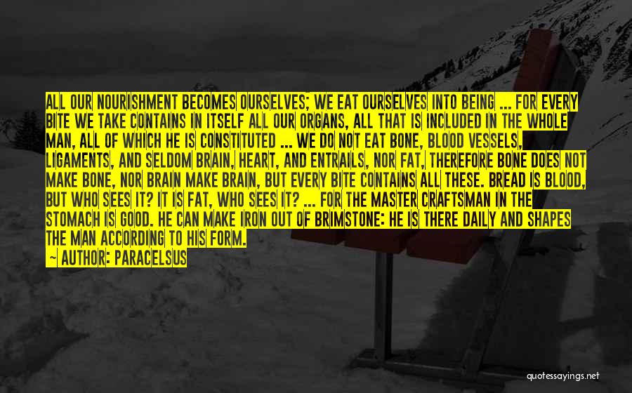 Paracelsus Quotes: All Our Nourishment Becomes Ourselves; We Eat Ourselves Into Being ... For Every Bite We Take Contains In Itself All