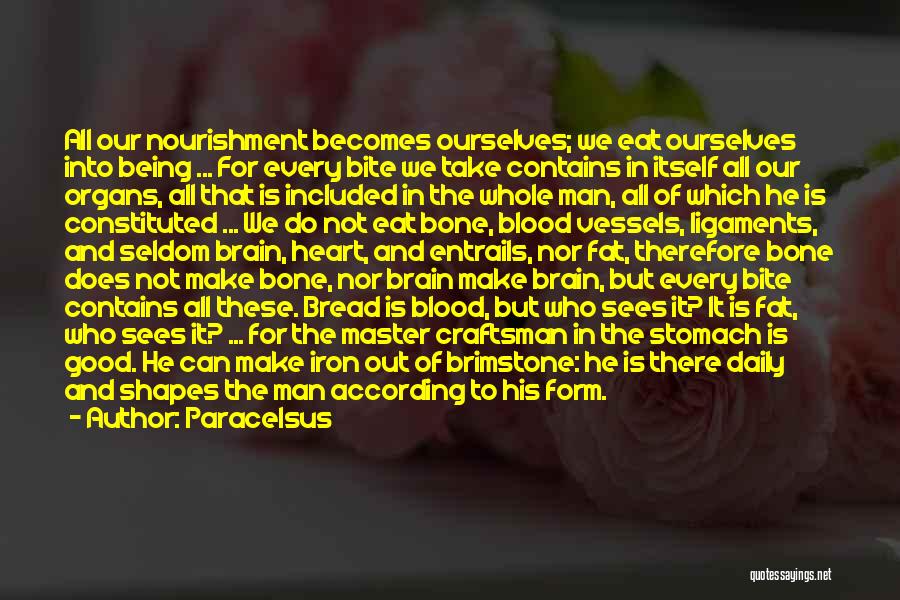 Paracelsus Quotes: All Our Nourishment Becomes Ourselves; We Eat Ourselves Into Being ... For Every Bite We Take Contains In Itself All