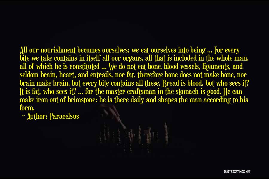 Paracelsus Quotes: All Our Nourishment Becomes Ourselves; We Eat Ourselves Into Being ... For Every Bite We Take Contains In Itself All