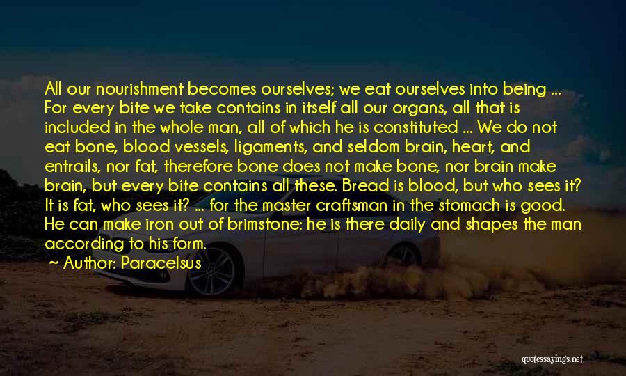 Paracelsus Quotes: All Our Nourishment Becomes Ourselves; We Eat Ourselves Into Being ... For Every Bite We Take Contains In Itself All