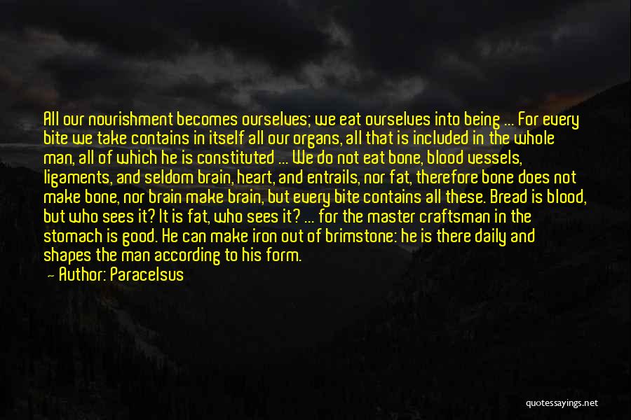 Paracelsus Quotes: All Our Nourishment Becomes Ourselves; We Eat Ourselves Into Being ... For Every Bite We Take Contains In Itself All