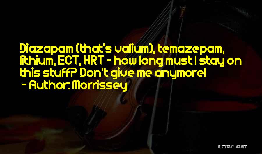 Morrissey Quotes: Diazapam (that's Valium), Temazepam, Lithium, Ect, Hrt - How Long Must I Stay On This Stuff? Don't Give Me Anymore!