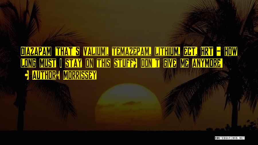 Morrissey Quotes: Diazapam (that's Valium), Temazepam, Lithium, Ect, Hrt - How Long Must I Stay On This Stuff? Don't Give Me Anymore!