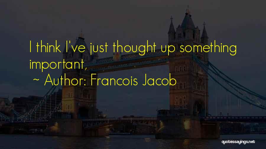 Francois Jacob Quotes: I Think I've Just Thought Up Something Important,