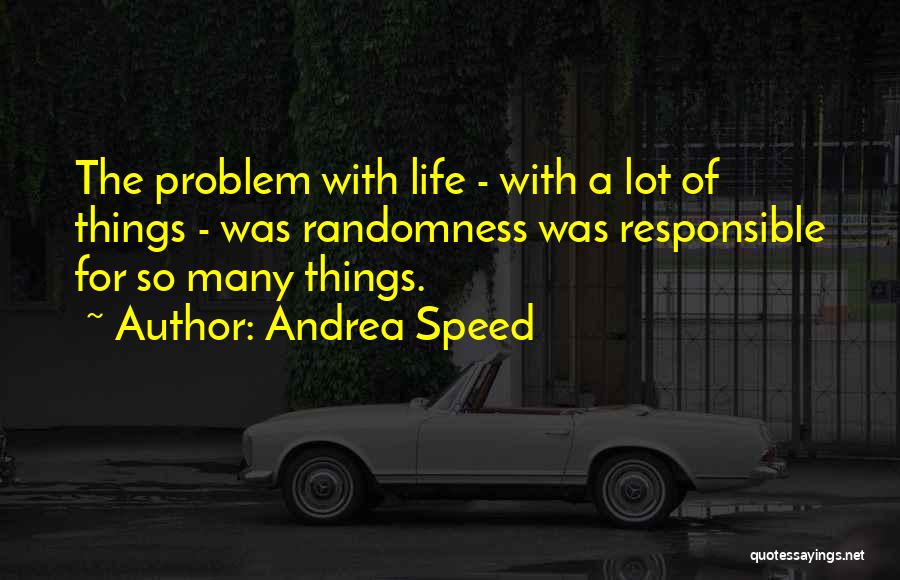 Andrea Speed Quotes: The Problem With Life - With A Lot Of Things - Was Randomness Was Responsible For So Many Things.