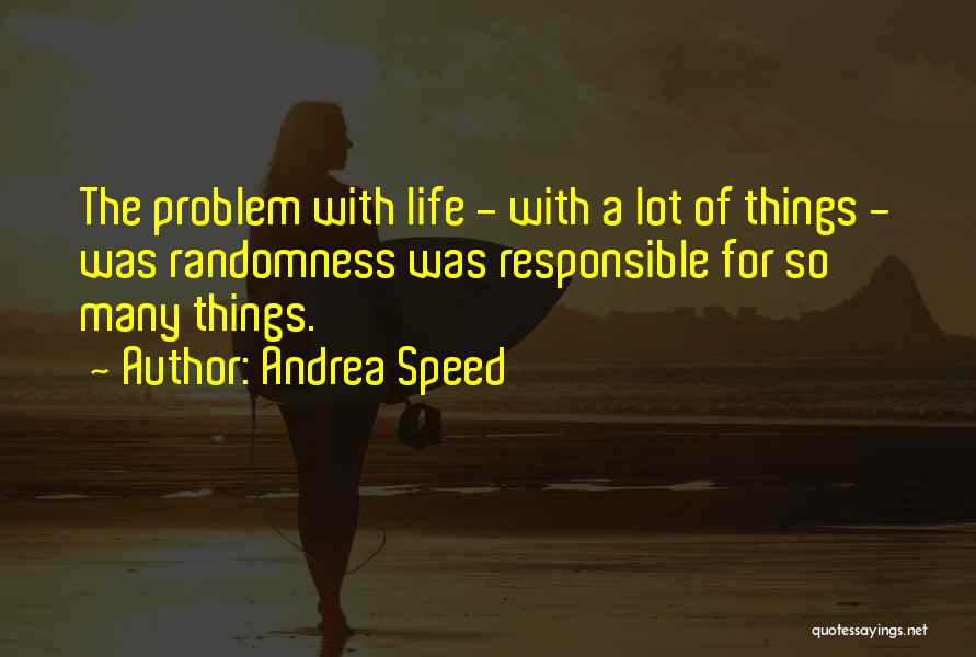 Andrea Speed Quotes: The Problem With Life - With A Lot Of Things - Was Randomness Was Responsible For So Many Things.