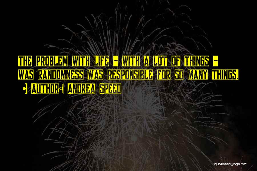 Andrea Speed Quotes: The Problem With Life - With A Lot Of Things - Was Randomness Was Responsible For So Many Things.