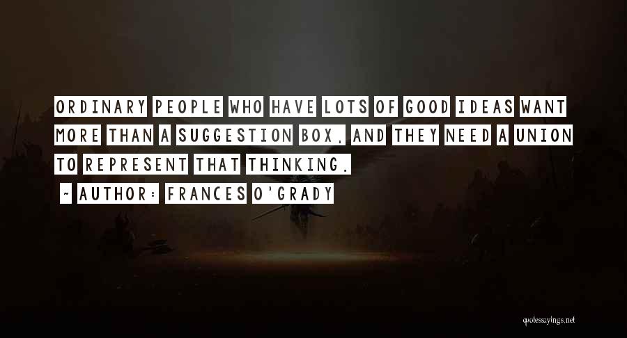 Frances O'Grady Quotes: Ordinary People Who Have Lots Of Good Ideas Want More Than A Suggestion Box, And They Need A Union To