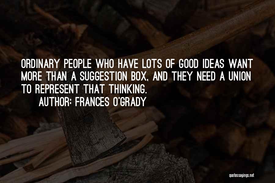 Frances O'Grady Quotes: Ordinary People Who Have Lots Of Good Ideas Want More Than A Suggestion Box, And They Need A Union To