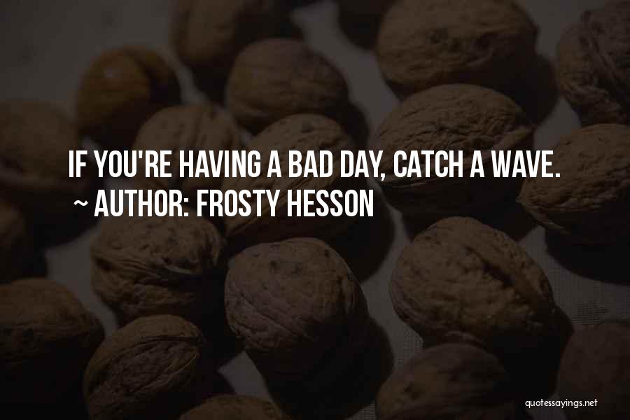 Frosty Hesson Quotes: If You're Having A Bad Day, Catch A Wave.