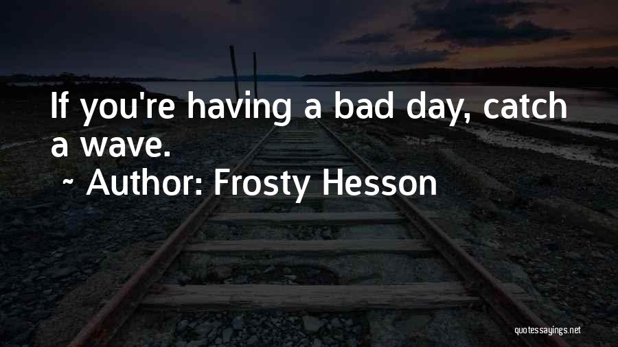 Frosty Hesson Quotes: If You're Having A Bad Day, Catch A Wave.