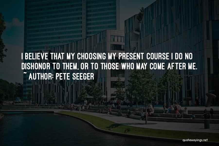 Pete Seeger Quotes: I Believe That My Choosing My Present Course I Do No Dishonor To Them, Or To Those Who May Come