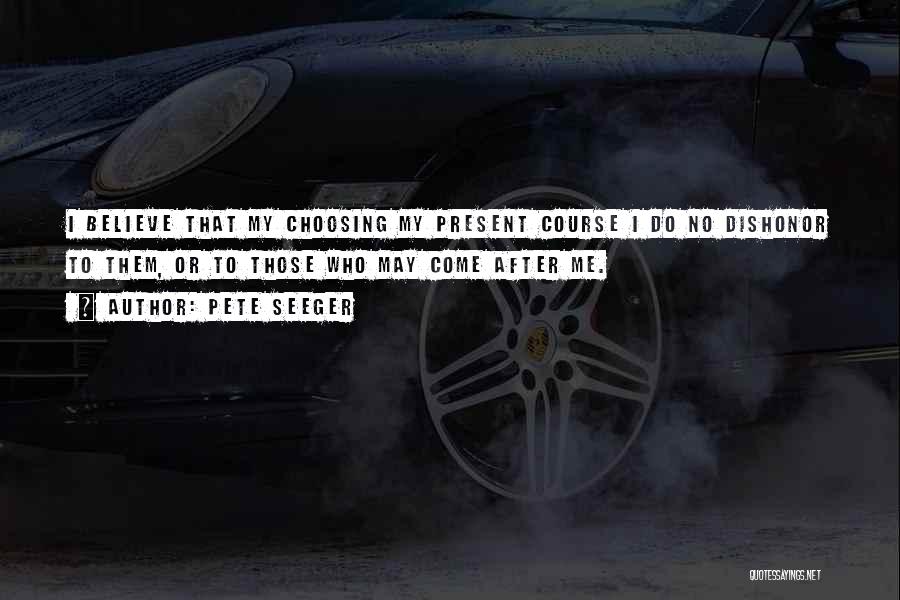 Pete Seeger Quotes: I Believe That My Choosing My Present Course I Do No Dishonor To Them, Or To Those Who May Come
