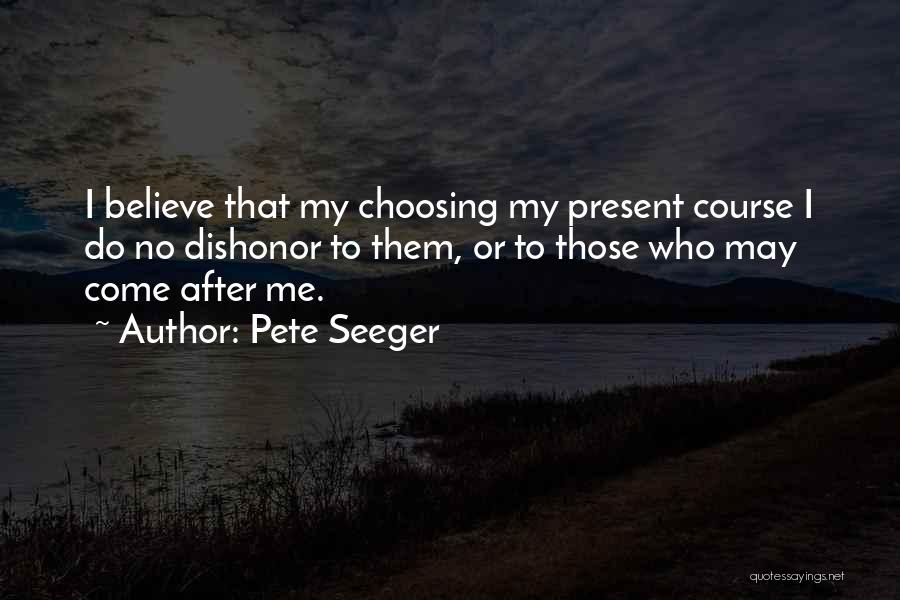 Pete Seeger Quotes: I Believe That My Choosing My Present Course I Do No Dishonor To Them, Or To Those Who May Come