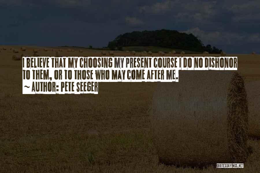 Pete Seeger Quotes: I Believe That My Choosing My Present Course I Do No Dishonor To Them, Or To Those Who May Come