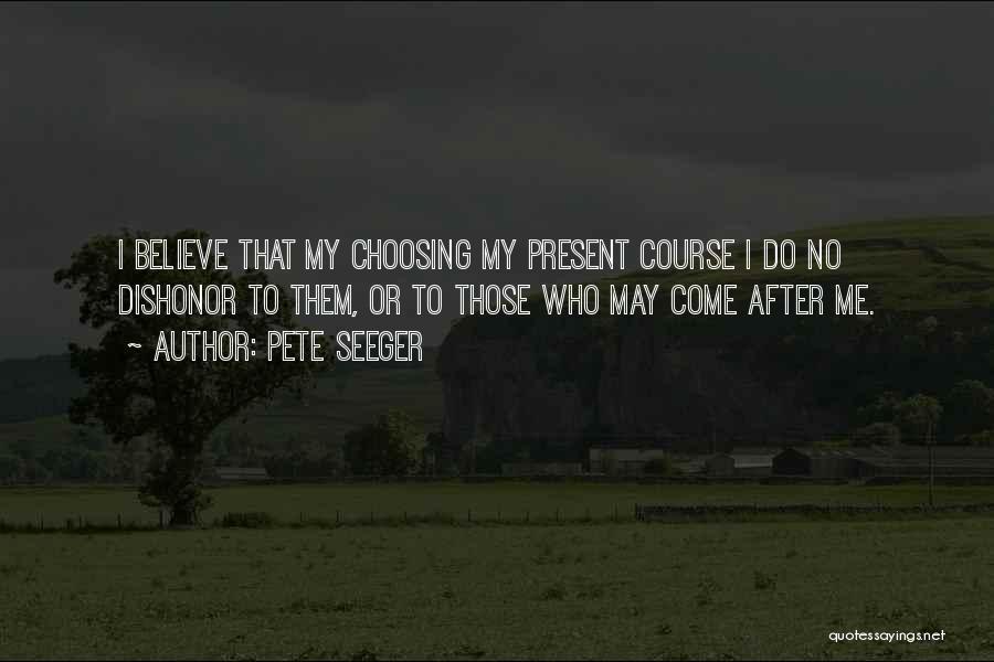 Pete Seeger Quotes: I Believe That My Choosing My Present Course I Do No Dishonor To Them, Or To Those Who May Come