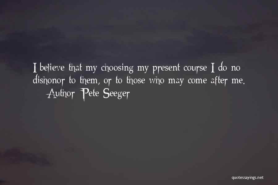 Pete Seeger Quotes: I Believe That My Choosing My Present Course I Do No Dishonor To Them, Or To Those Who May Come