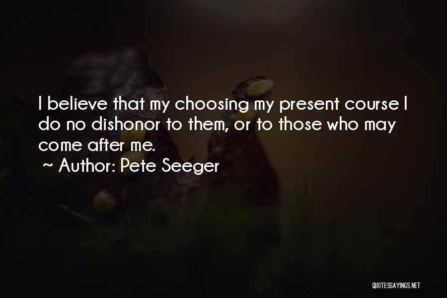 Pete Seeger Quotes: I Believe That My Choosing My Present Course I Do No Dishonor To Them, Or To Those Who May Come