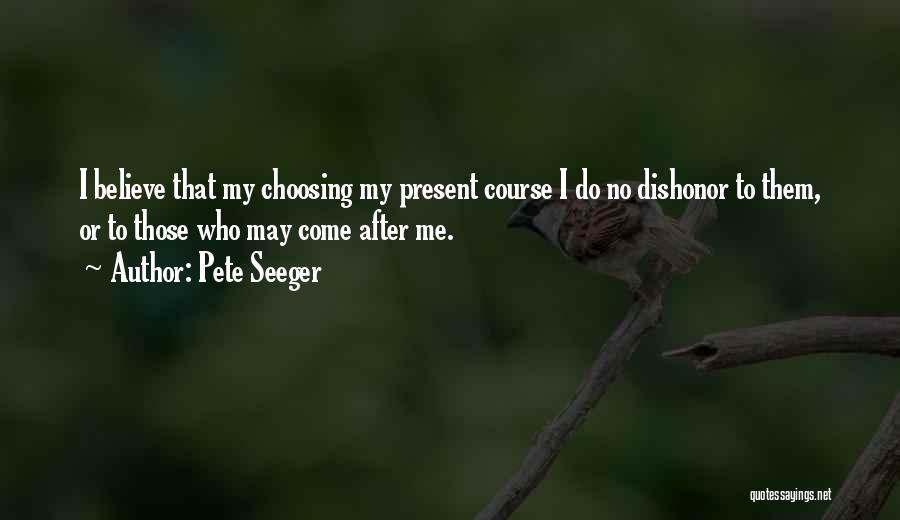Pete Seeger Quotes: I Believe That My Choosing My Present Course I Do No Dishonor To Them, Or To Those Who May Come