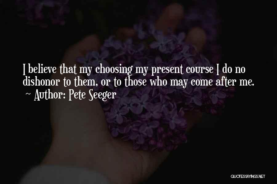 Pete Seeger Quotes: I Believe That My Choosing My Present Course I Do No Dishonor To Them, Or To Those Who May Come