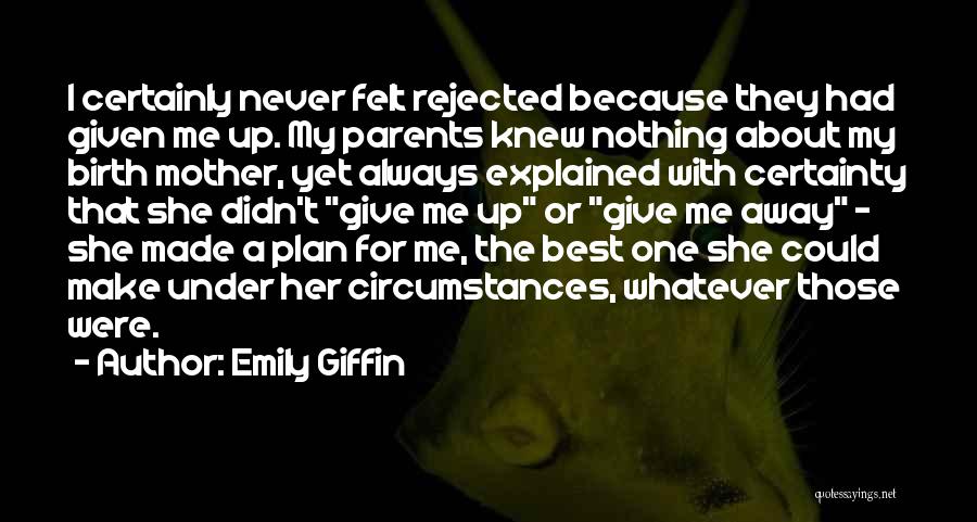 Emily Giffin Quotes: I Certainly Never Felt Rejected Because They Had Given Me Up. My Parents Knew Nothing About My Birth Mother, Yet
