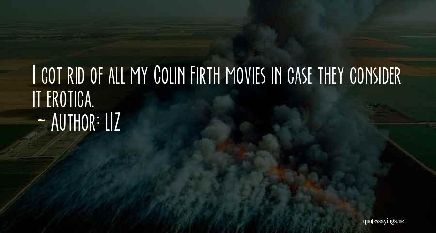 LIZ Quotes: I Got Rid Of All My Colin Firth Movies In Case They Consider It Erotica.