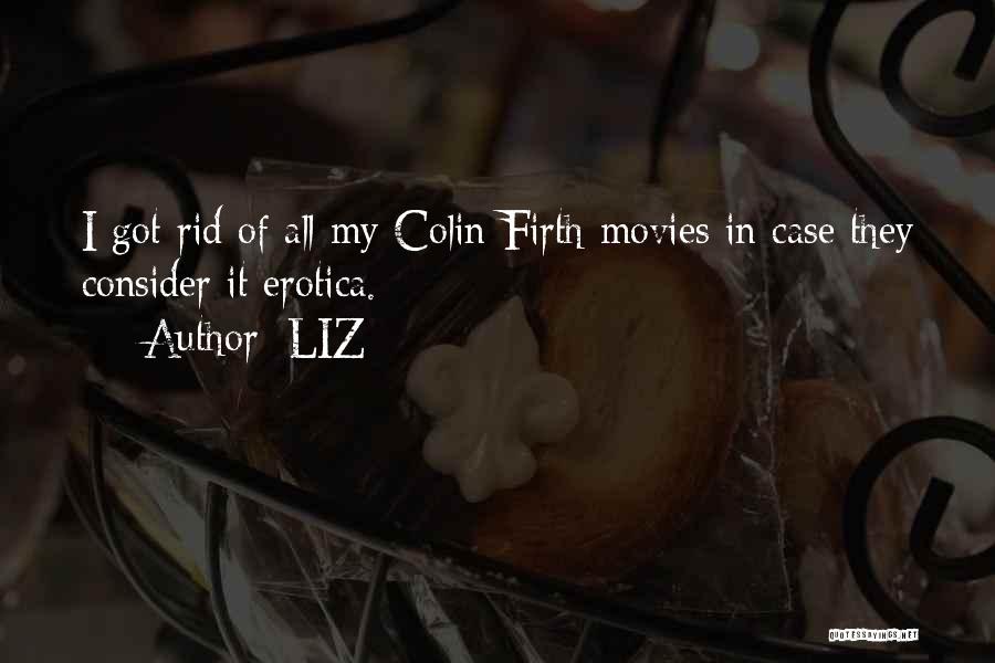 LIZ Quotes: I Got Rid Of All My Colin Firth Movies In Case They Consider It Erotica.