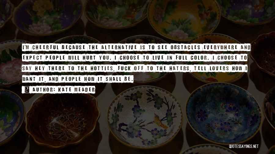 Kate Meader Quotes: I'm Cheerful Because The Alternative Is To See Obstacles Everywhere And Expect People Will Hurt You. I Choose To Live