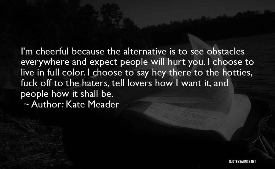 Kate Meader Quotes: I'm Cheerful Because The Alternative Is To See Obstacles Everywhere And Expect People Will Hurt You. I Choose To Live