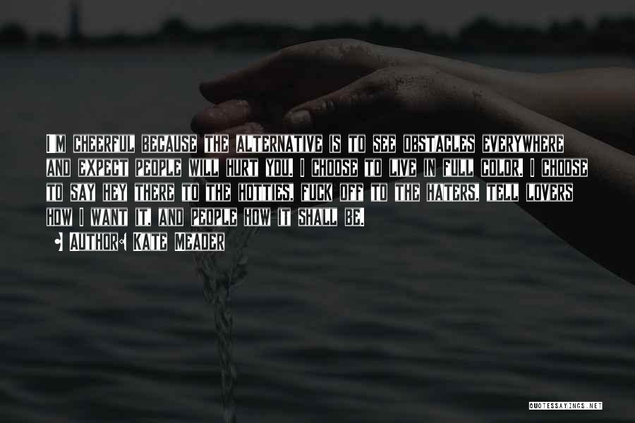Kate Meader Quotes: I'm Cheerful Because The Alternative Is To See Obstacles Everywhere And Expect People Will Hurt You. I Choose To Live
