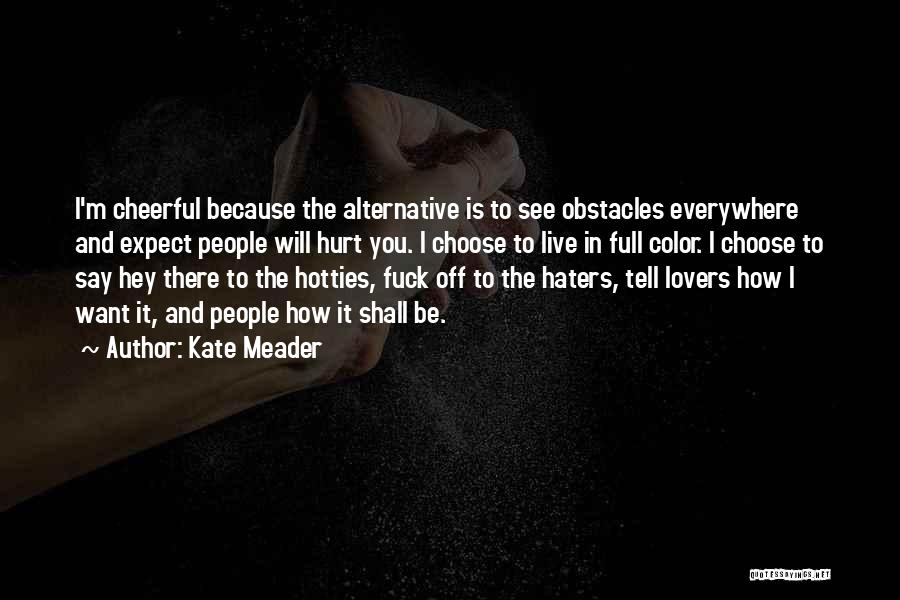 Kate Meader Quotes: I'm Cheerful Because The Alternative Is To See Obstacles Everywhere And Expect People Will Hurt You. I Choose To Live