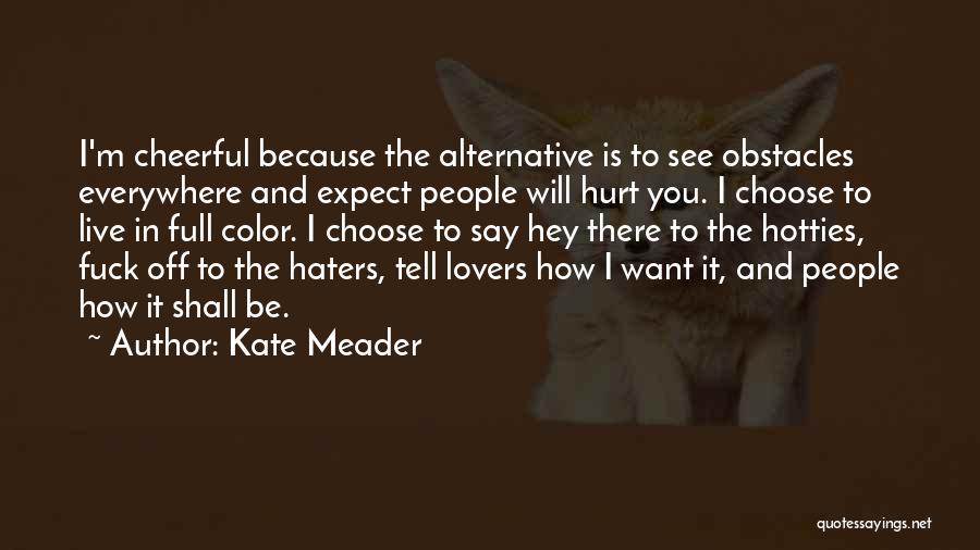 Kate Meader Quotes: I'm Cheerful Because The Alternative Is To See Obstacles Everywhere And Expect People Will Hurt You. I Choose To Live