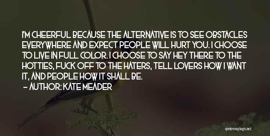 Kate Meader Quotes: I'm Cheerful Because The Alternative Is To See Obstacles Everywhere And Expect People Will Hurt You. I Choose To Live