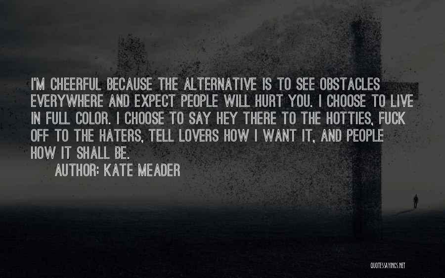 Kate Meader Quotes: I'm Cheerful Because The Alternative Is To See Obstacles Everywhere And Expect People Will Hurt You. I Choose To Live