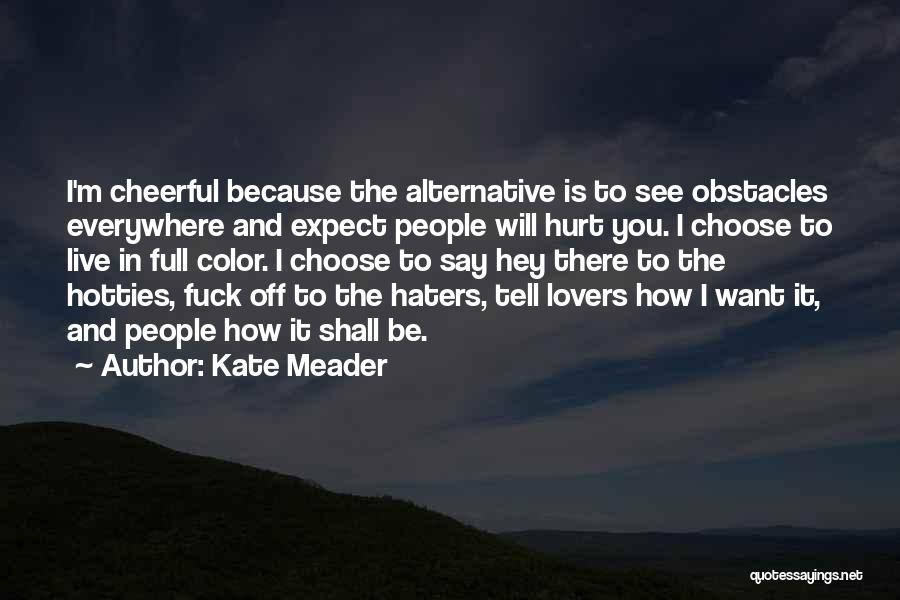 Kate Meader Quotes: I'm Cheerful Because The Alternative Is To See Obstacles Everywhere And Expect People Will Hurt You. I Choose To Live