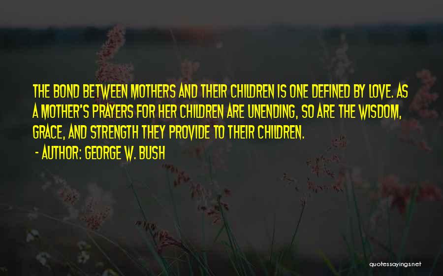 George W. Bush Quotes: The Bond Between Mothers And Their Children Is One Defined By Love. As A Mother's Prayers For Her Children Are