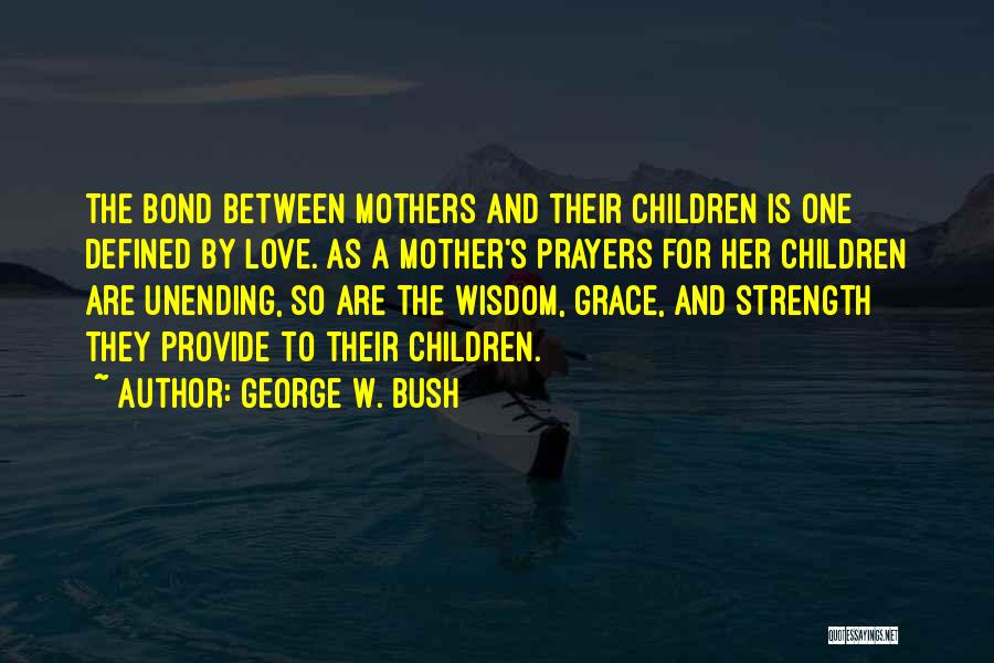 George W. Bush Quotes: The Bond Between Mothers And Their Children Is One Defined By Love. As A Mother's Prayers For Her Children Are