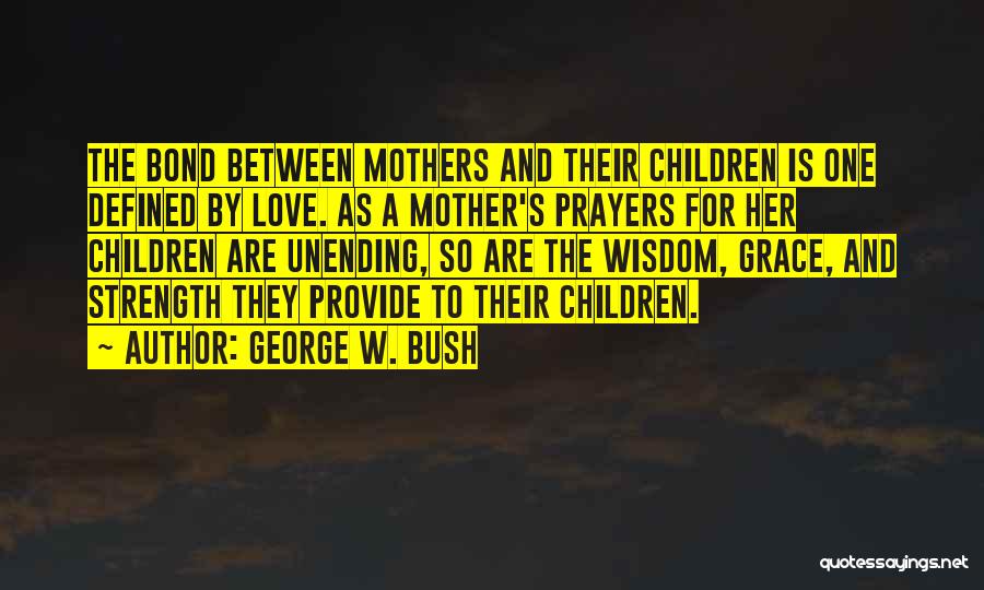 George W. Bush Quotes: The Bond Between Mothers And Their Children Is One Defined By Love. As A Mother's Prayers For Her Children Are
