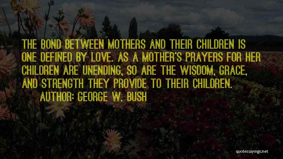 George W. Bush Quotes: The Bond Between Mothers And Their Children Is One Defined By Love. As A Mother's Prayers For Her Children Are