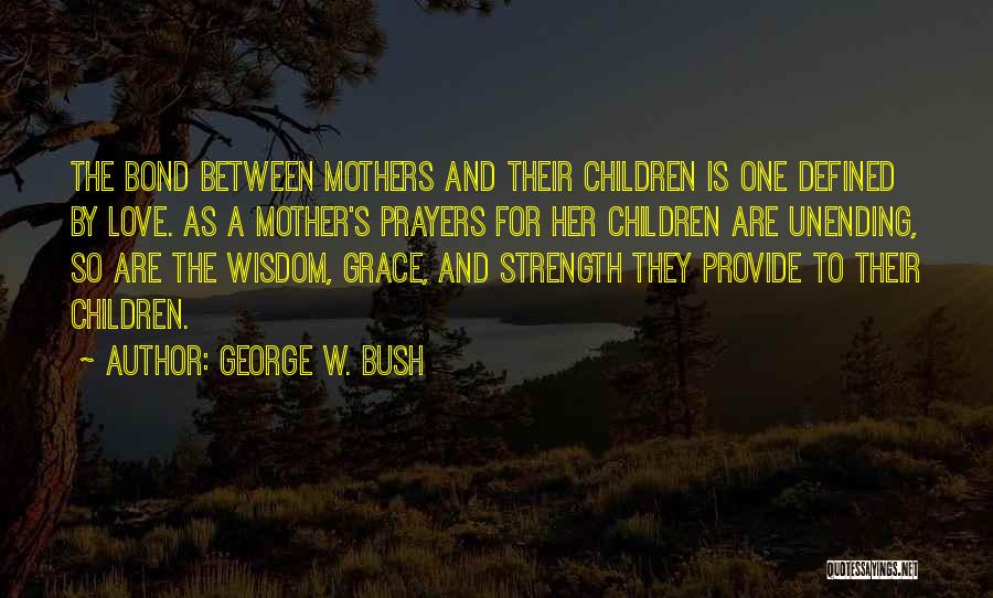 George W. Bush Quotes: The Bond Between Mothers And Their Children Is One Defined By Love. As A Mother's Prayers For Her Children Are