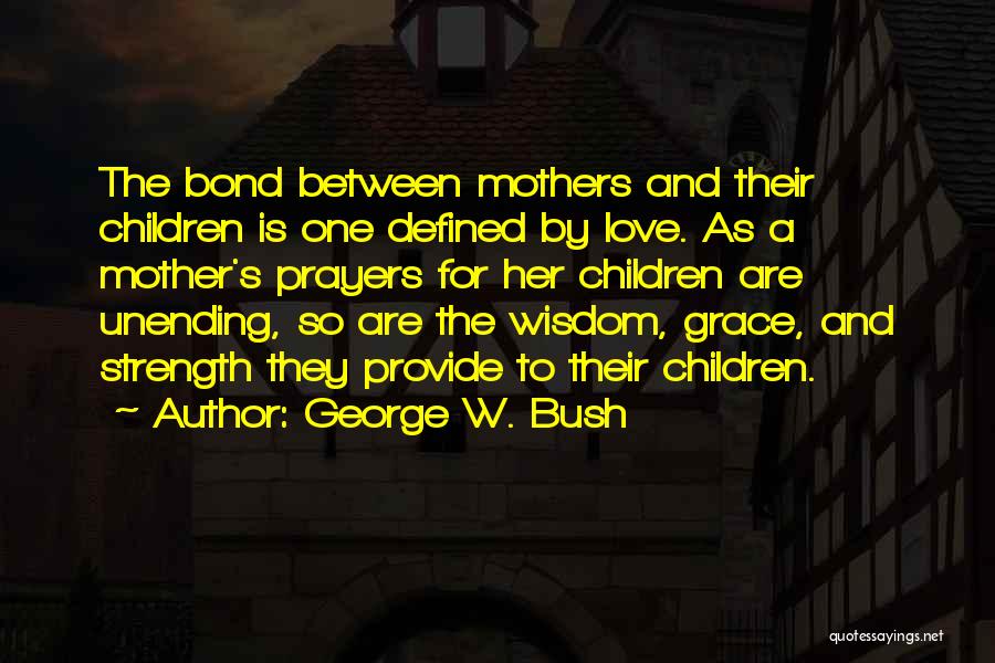 George W. Bush Quotes: The Bond Between Mothers And Their Children Is One Defined By Love. As A Mother's Prayers For Her Children Are