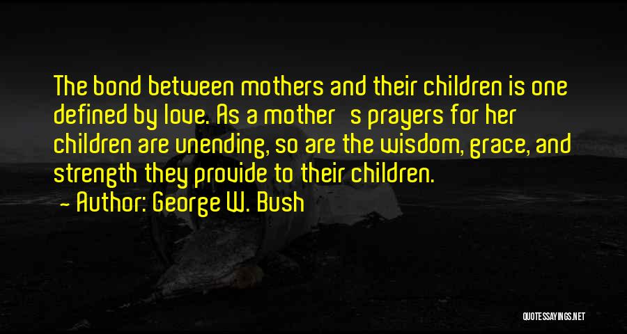 George W. Bush Quotes: The Bond Between Mothers And Their Children Is One Defined By Love. As A Mother's Prayers For Her Children Are